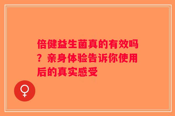 倍健益生菌真的有效吗？亲身体验告诉你使用后的真实感受