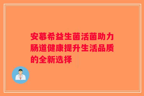 安慕希益生菌活菌助力肠道健康提升生活品质的全新选择