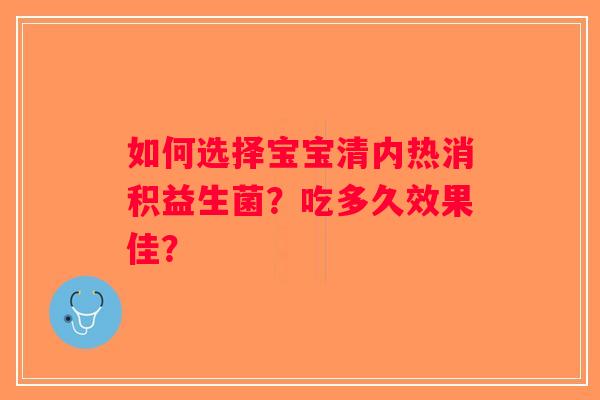 如何选择宝宝清内热消积益生菌？吃多久效果佳？