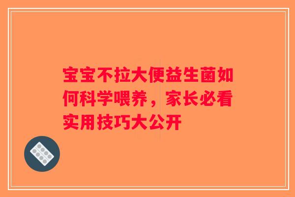 宝宝不拉大便益生菌如何科学喂养，家长必看实用技巧大公开