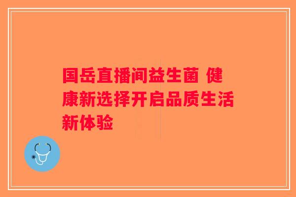 国岳直播间益生菌 健康新选择开启品质生活新体验