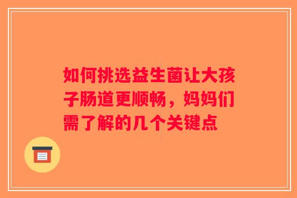 如何挑选益生菌让大孩子肠道更顺畅，妈妈们需了解的几个关键点
