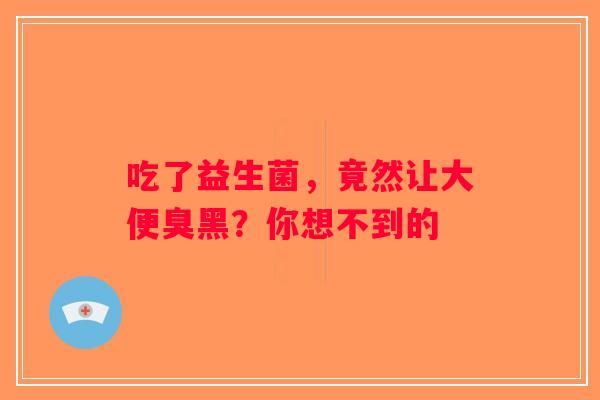 吃了益生菌,竟然让大便臭黑?你想不到的 吃了益生菌,竟然让大便臭黑?你想不到的