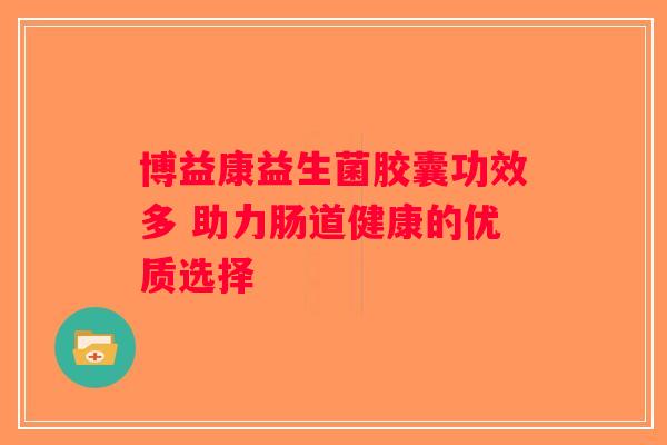 博益康益生菌胶囊功效多 助力肠道健康的优质选择