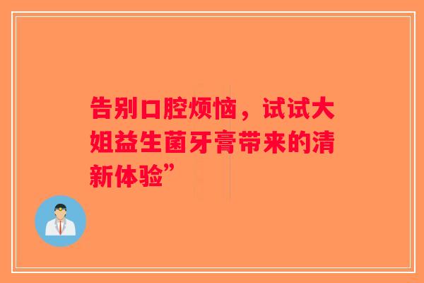 告别口腔烦恼，试试大姐益生菌牙膏带来的清新体验”