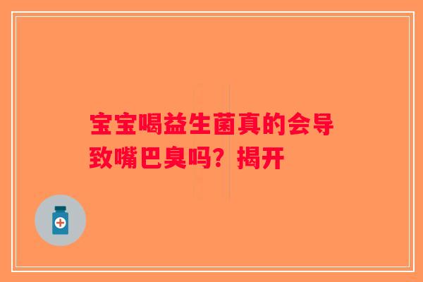 宝宝喝益生菌真的会导致嘴巴臭吗?揭开 宝宝喝益生菌真的会导致嘴巴臭吗?揭开
