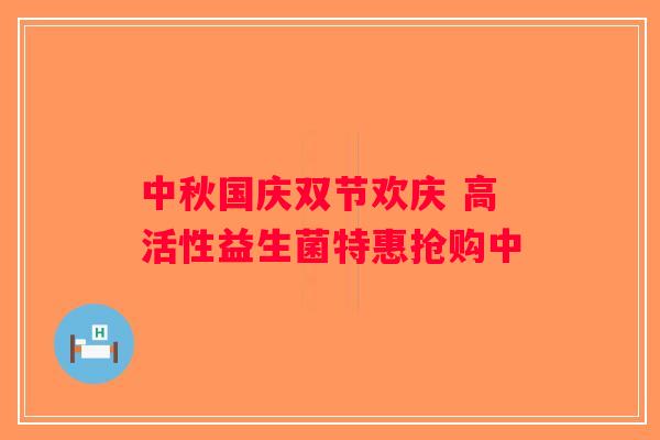 中秋国庆双节欢庆 高活性益生菌特惠抢购中