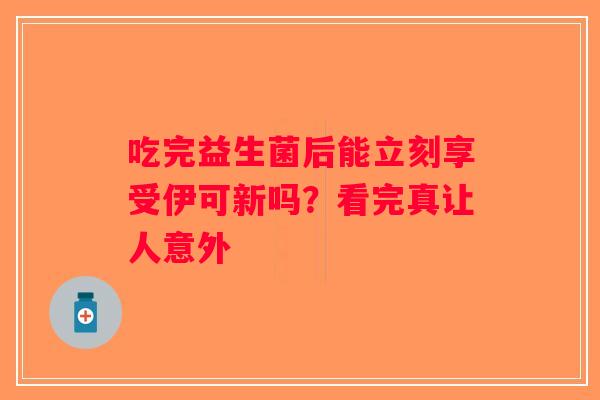 吃完益生菌后能立刻享受伊可新吗?看完真让人意外 吃完益生菌后能立刻享受伊可新吗?看完真让人意外