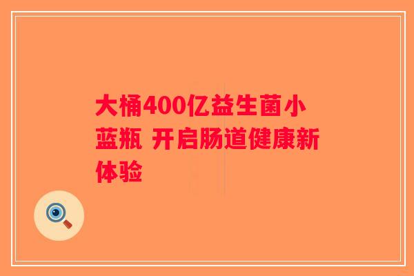 大桶400亿益生菌小蓝瓶 开启肠道健康新体验