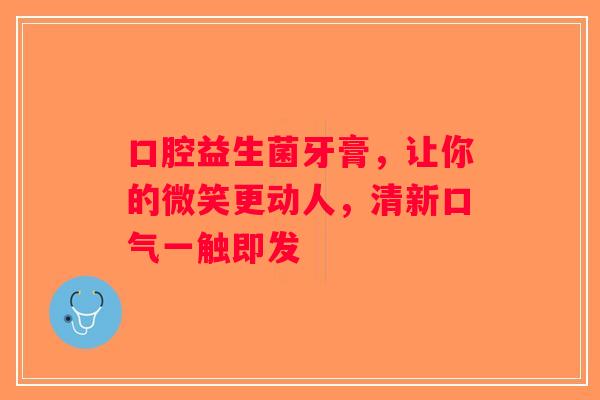 口腔益生菌牙膏，让你的微笑更动人，清新口气一触即发