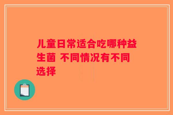 儿童日常适合吃哪种益生菌 不同情况有不同选择