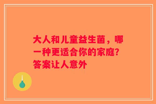 大人和儿童益生菌，哪一种更适合你的家庭？答案让人意外