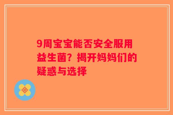 9周宝宝能否安全服用益生菌？揭开妈妈们的疑惑与选择