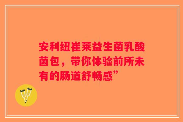 安利纽崔莱益生菌乳酸菌包，带你体验前所未有的肠道舒畅感”