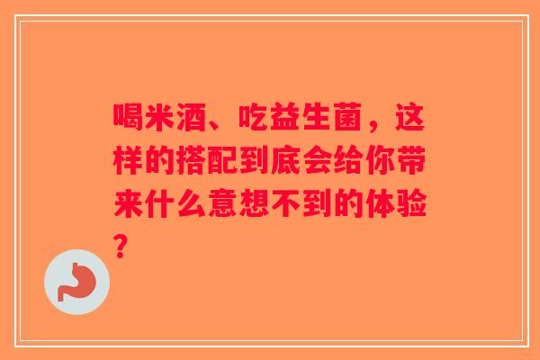 喝米酒、吃益生菌，这样的搭配到底会给你带来什么意想不到的体验？