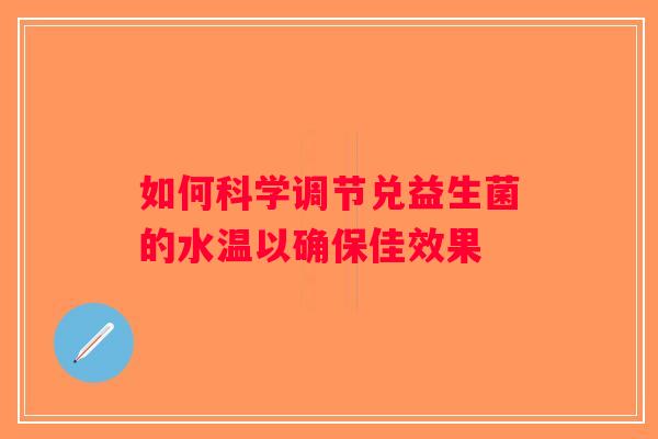 如何科学调节兑益生菌的水温以确保佳效果