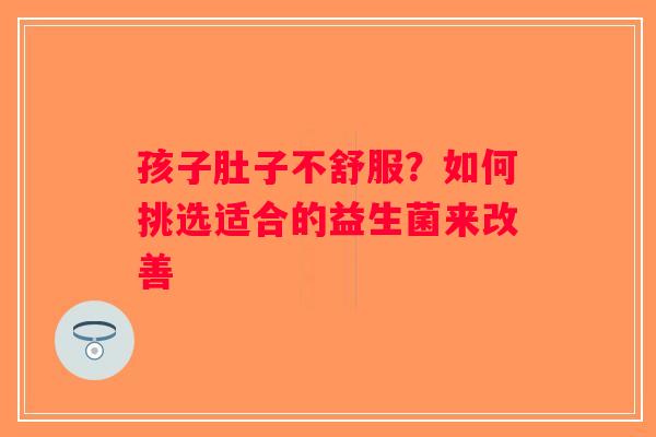 孩子肚子不舒服？如何挑选适合的益生菌来改善