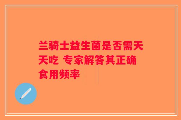 兰骑士益生菌是否需天天吃 专家解答其正确食用频率