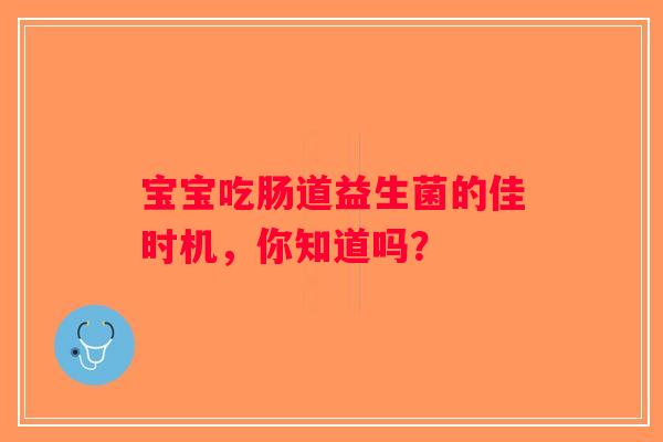 宝宝吃肠道益生菌的佳时机，你知道吗？