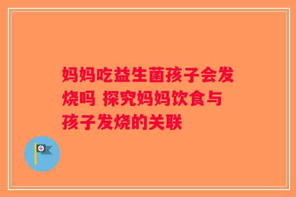 妈妈吃益生菌孩子会发烧吗 探究妈妈饮食与孩子发烧的关联 妈妈吃益生菌孩子会发烧吗 探究妈妈饮食与孩子发烧的关联