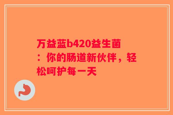 万益蓝b420益生菌：你的肠道新伙伴，轻松呵护每一天