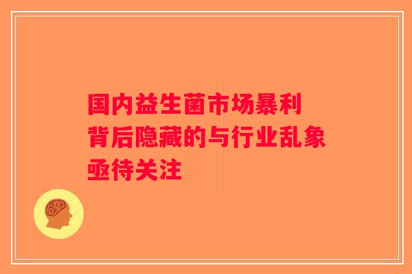 国内益生菌市场暴利 背后隐藏的与行业乱象亟待关注 国内益生菌市场暴利 背后隐藏的与行业乱象亟待关注