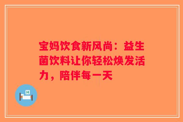 宝妈饮食新风尚：益生菌饮料让你轻松焕发活力，陪伴每一天