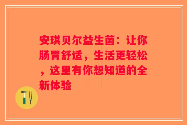 安琪贝尔益生菌：让你肠胃舒适，生活更轻松，这里有你想知道的全新体验