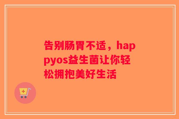 告别肠胃不适，happyos益生菌让你轻松拥抱美好生活