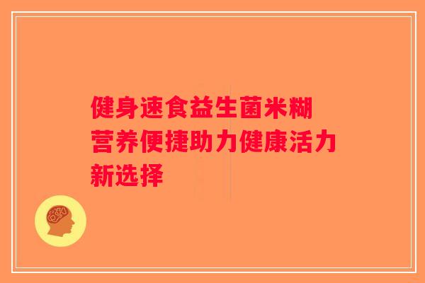 健身速食益生菌米糊 营养便捷助力健康活力新选择