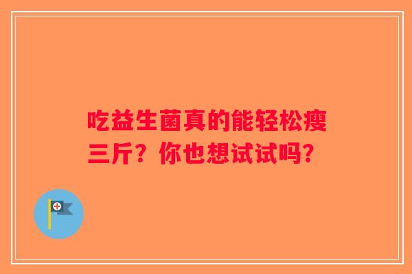 吃益生菌真的能轻松瘦三斤?你也想试试吗? 吃益生菌真的能轻松瘦三斤?你也想试试吗?