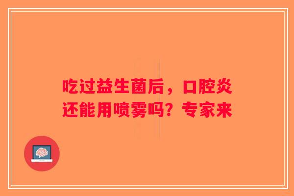 吃过益生菌后，口腔炎还能用喷雾吗？专家来
