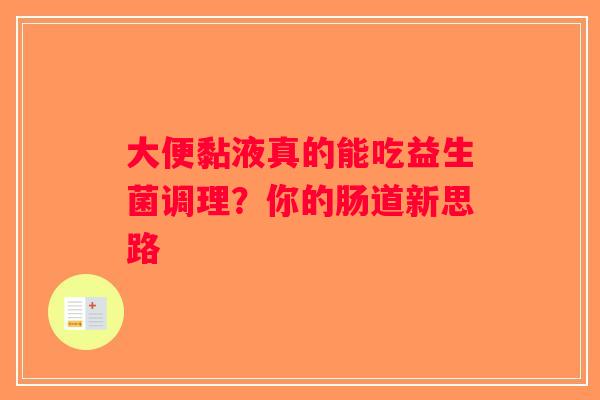 大便黏液真的能吃益生菌调理?你的肠道新思路 大便黏液真的能吃益生菌调理?你的肠道新思路