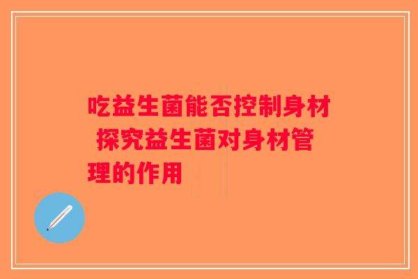 吃益生菌能否控制身材 探究益生菌对身材管理的作用