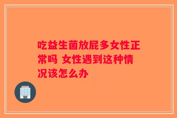 吃益生菌放屁多女性正常吗 女性遇到这种情况该怎么办