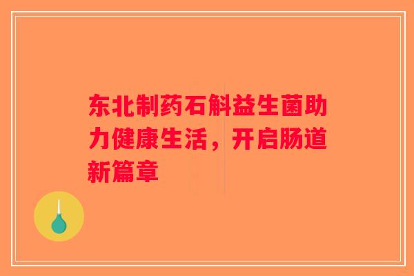 东北制药石斛益生菌助力健康生活，开启肠道新篇章