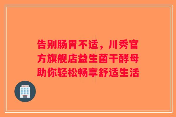 告别肠胃不适，川秀官方旗舰店益生菌干酵母助你轻松畅享舒适生活