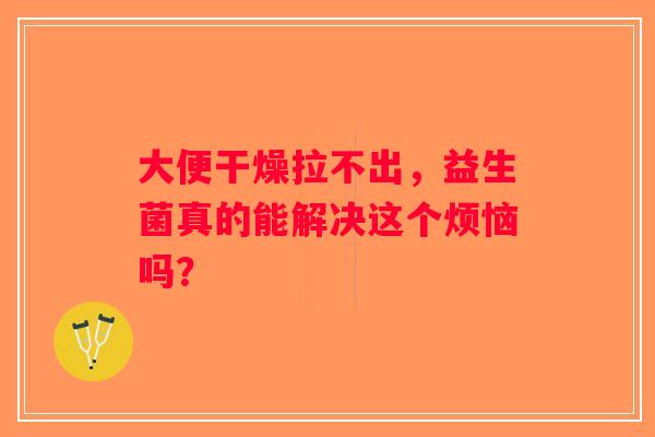 大便干燥拉不出，益生菌真的能解决这个烦恼吗？