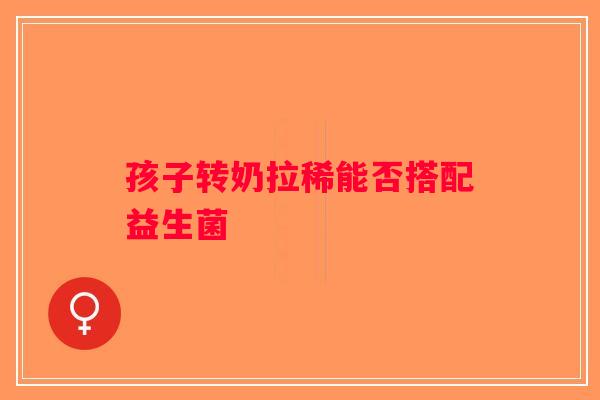 孩子转奶拉稀能否搭配益生菌