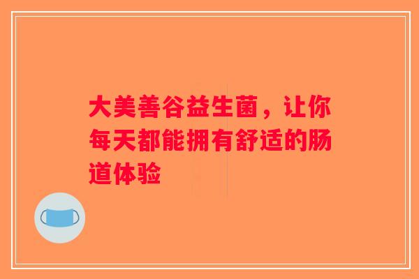 大美善谷益生菌，让你每天都能拥有舒适的肠道体验