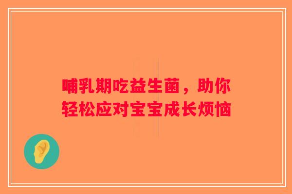 哺乳期吃益生菌,助你轻松应对宝宝成长烦恼 哺乳期吃益生菌,助你轻松应对宝宝成长烦恼