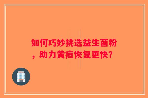 如何巧妙挑选益生菌粉，助力黄疸恢复更快？