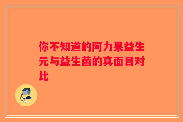 你不知道的阿力果益生元与益生菌的真面目对比