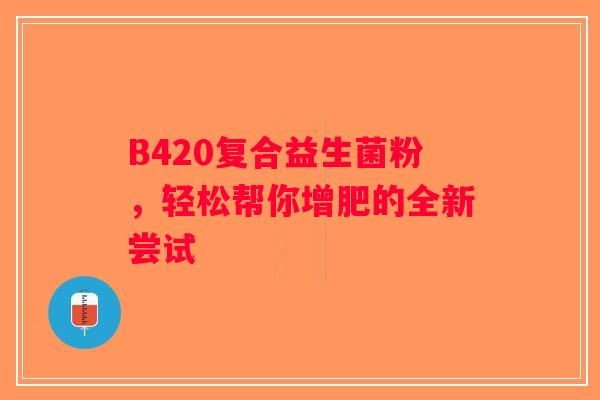 B420复合益生菌粉，轻松帮你增肥的全新尝试