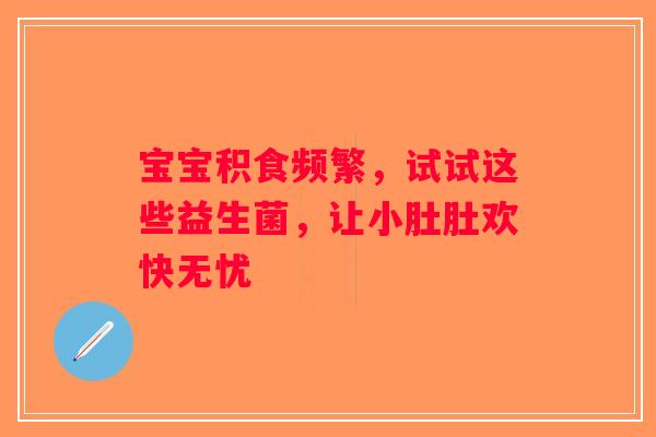 宝宝积食频繁，试试这些益生菌，让小肚肚欢快无忧