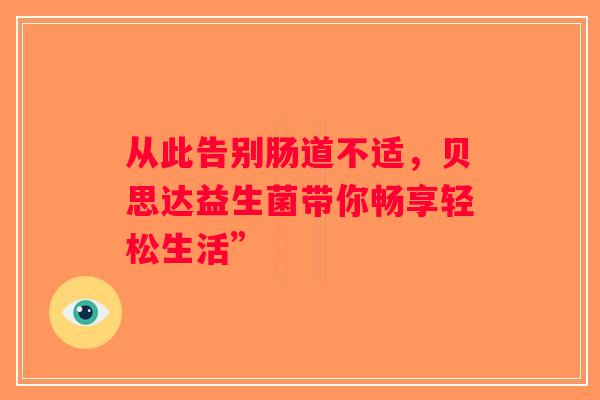 从此告别肠道不适，贝思达益生菌带你畅享轻松生活”