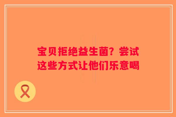 宝贝拒绝益生菌？尝试这些方式让他们乐意喝