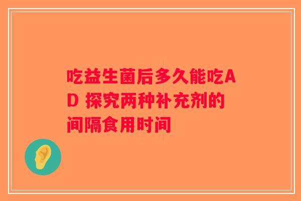吃益生菌后多久能吃AD 探究两种补充剂的间隔食用时间 吃益生菌后多久能吃AD 探究两种补充剂的间隔食用时间