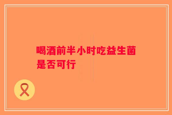 喝酒前半小时吃益生菌是否可行