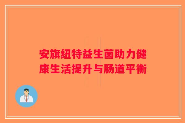 安旗纽特益生菌助力健康生活提升与肠道平衡